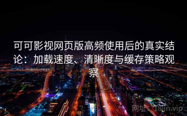 可可影视网页版高频使用后的真实结论：加载速度、清晰度与缓存策略观察
