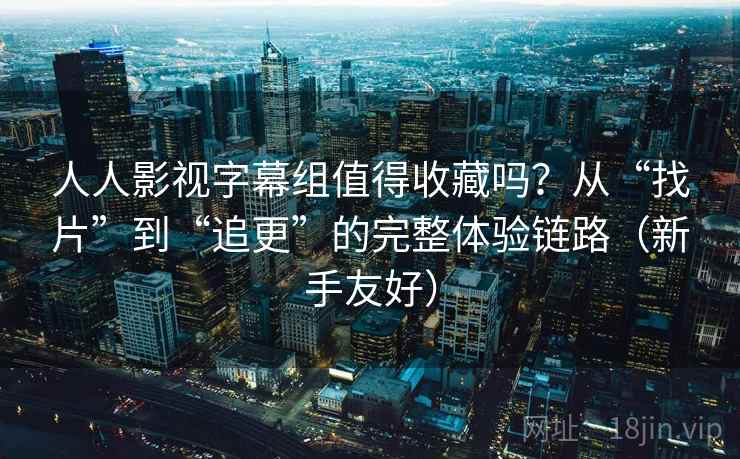 人人影视字幕组值得收藏吗？从“找片”到“追更”的完整体验链路（新手友好）