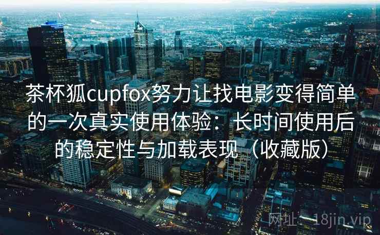 茶杯狐cupfox努力让找电影变得简单的一次真实使用体验:长时间使用后的稳定性与加载表现(收藏版) 茶杯狐cupfox努力让找电影变得简单的一次真实使用体验:长时间使用后的稳定性与加载表现(收藏版)