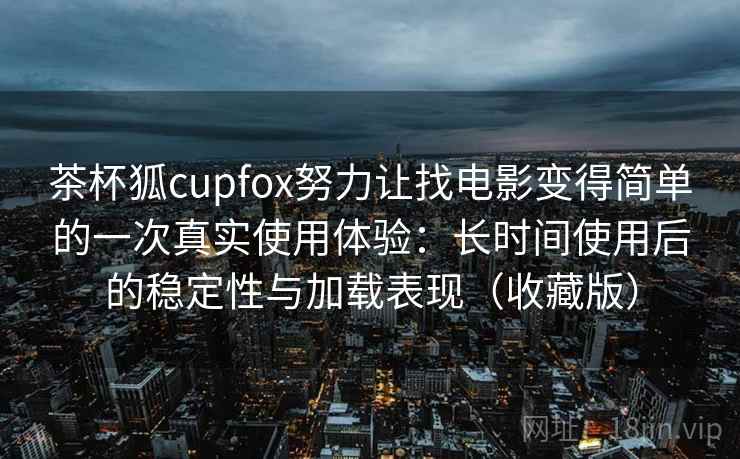 茶杯狐cupfox努力让找电影变得简单的一次真实使用体验:长时间使用后的稳定性与加载表现(收藏版) 茶杯狐cupfox努力让找电影变得简单的一次真实使用体验:长时间使用后的稳定性与加载表现(收藏版)