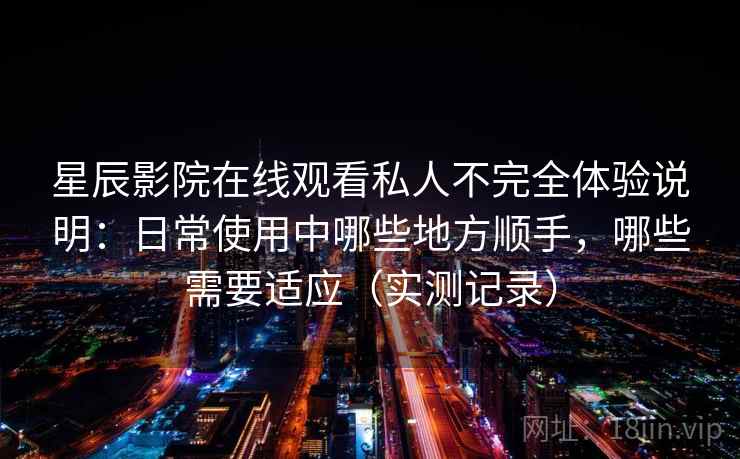 星辰影院在线观看私人不完全体验说明：日常使用中哪些地方顺手，哪些需要适应（实测记录）