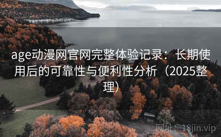 age动漫网官网完整体验记录:长期使用后的可靠性与便利性分析(2025整理) age动漫网官网完整体验记录:长期使用后的可靠性与便利性分析(2025整理)
