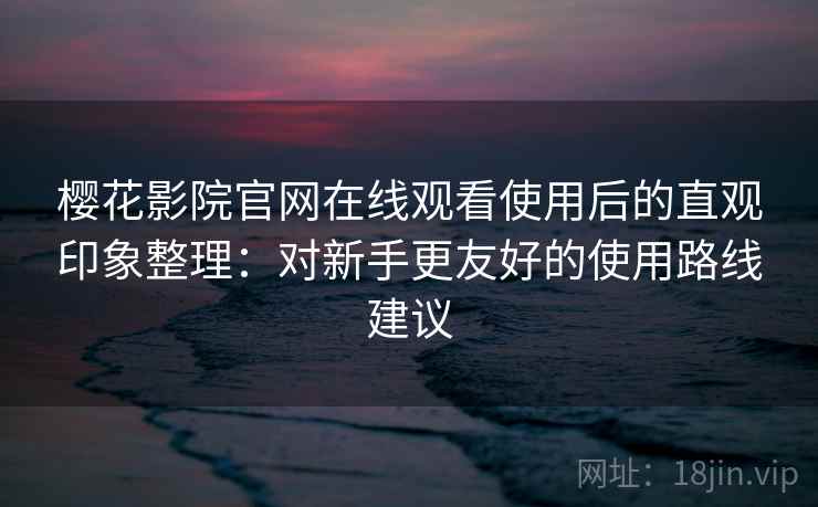 樱花影院官网在线观看使用后的直观印象整理:对新手更友好的使用路线建议 樱花影院官网在线观看使用后的直观印象整理:对新手更友好的使用路线建议