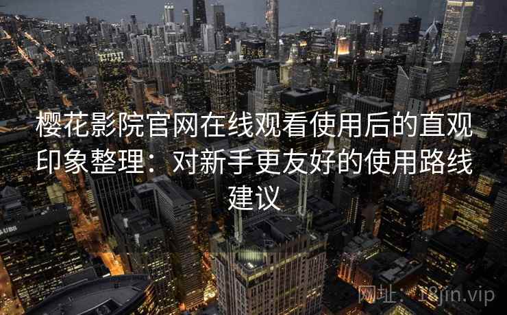 樱花影院官网在线观看使用后的直观印象整理:对新手更友好的使用路线建议 樱花影院官网在线观看使用后的直观印象整理:对新手更友好的使用路线建议