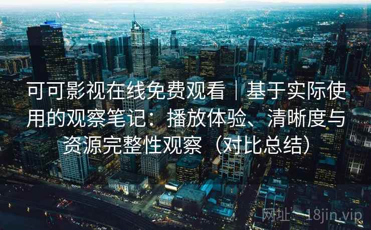 可可影视在线免费观看｜基于实际使用的观察笔记：播放体验、清晰度与资源完整性观察（对比总结）