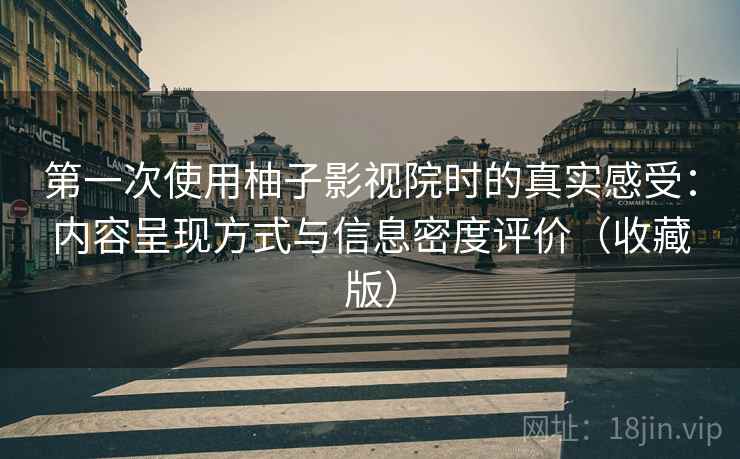 第一次使用柚子影视院时的真实感受：内容呈现方式与信息密度评价（收藏版）