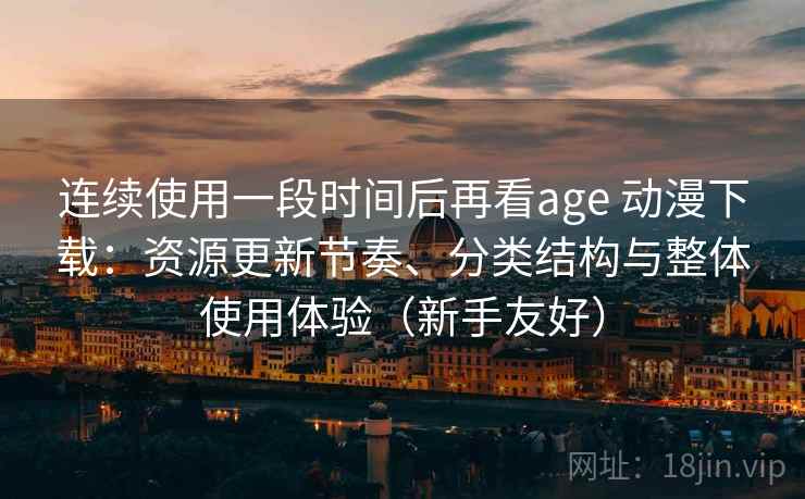 连续使用一段时间后再看age 动漫下载：资源更新节奏、分类结构与整体使用体验（新手友好）