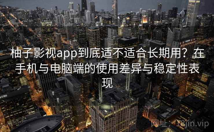 柚子影视app到底适不适合长期用？在手机与电脑端的使用差异与稳定性表现