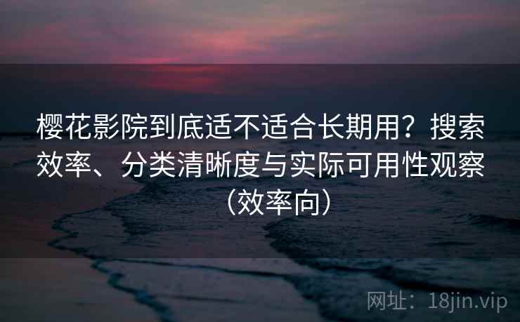 樱花影院到底适不适合长期用?搜索效率、分类清晰度与实际可用性观察(效率向) 樱花影院到底适不适合长期用?搜索效率、分类清晰度与实际可用性观察(效率向)