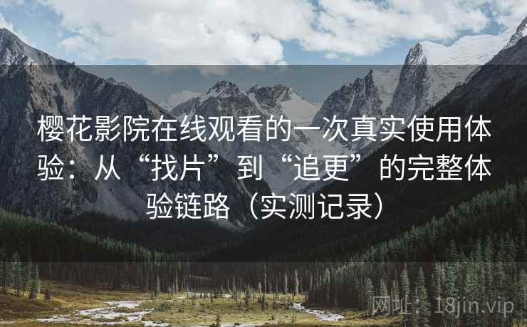 樱花影院在线观看的一次真实使用体验:从“找片”到“追更”的完整体验链路(实测记录) 樱花影院在线观看的一次真实使用体验:从“找片”到“追更”的完整体验链路(实测记录)