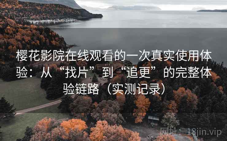 樱花影院在线观看的一次真实使用体验:从“找片”到“追更”的完整体验链路(实测记录) 樱花影院在线观看的一次真实使用体验:从“找片”到“追更”的完整体验链路(实测记录)