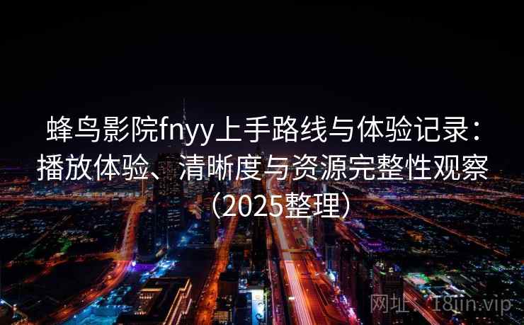 蜂鸟影院fnyy上手路线与体验记录：播放体验、清晰度与资源完整性观察（2025整理）