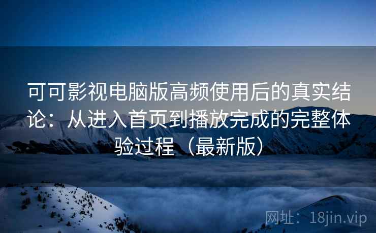 可可影视电脑版高频使用后的真实结论:从进入首页到播放完成的完整体验过程(最新版) 可可影视电脑版高频使用后的真实结论:从进入首页到播放完成的完整体验过程(最新版)