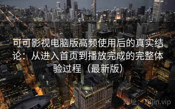 可可影视电脑版高频使用后的真实结论:从进入首页到播放完成的完整体验过程(最新版) 可可影视电脑版高频使用后的真实结论:从进入首页到播放完成的完整体验过程(最新版)