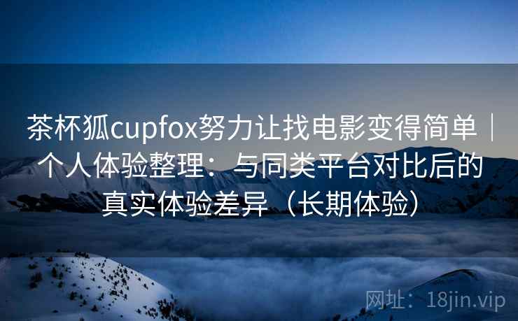 茶杯狐cupfox努力让找电影变得简单｜个人体验整理：与同类平台对比后的真实体验差异（长期体验）
