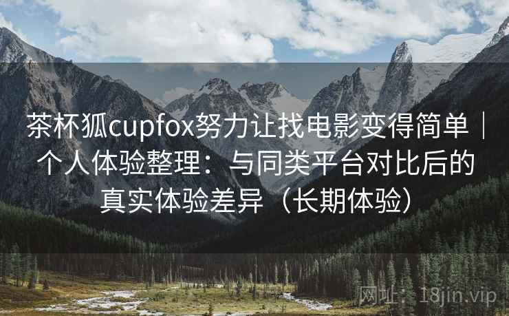 茶杯狐cupfox努力让找电影变得简单｜个人体验整理：与同类平台对比后的真实体验差异（长期体验）