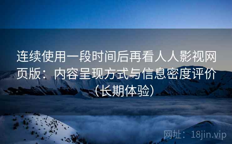 连续使用一段时间后再看人人影视网页版：内容呈现方式与信息密度评价（长期体验）