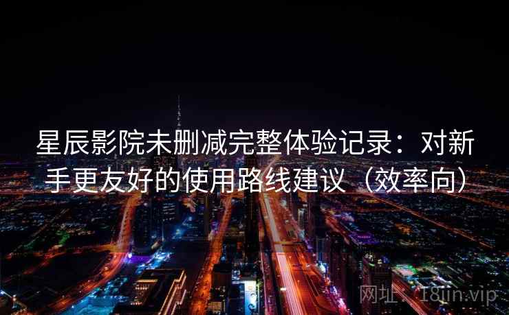 星辰影院未删减完整体验记录:对新手更友好的使用路线建议(效率向) 星辰影院未删减完整体验记录:对新手更友好的使用路线建议(效率向)