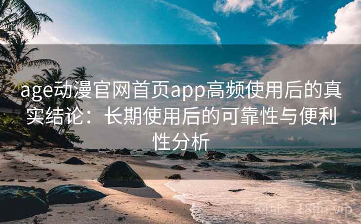 age动漫官网首页app高频使用后的真实结论：长期使用后的可靠性与便利性分析