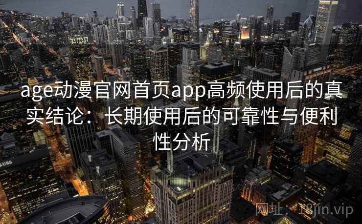 age动漫官网首页app高频使用后的真实结论：长期使用后的可靠性与便利性分析