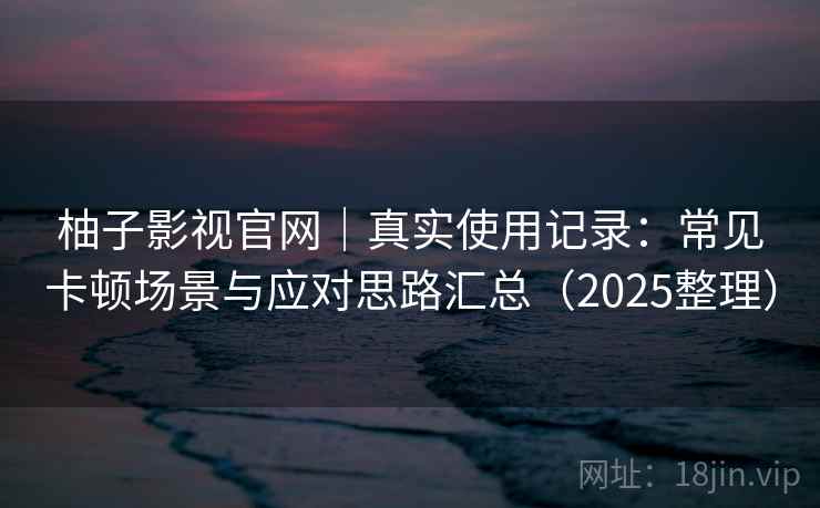 柚子影视官网｜真实使用记录：常见卡顿场景与应对思路汇总（2025整理）