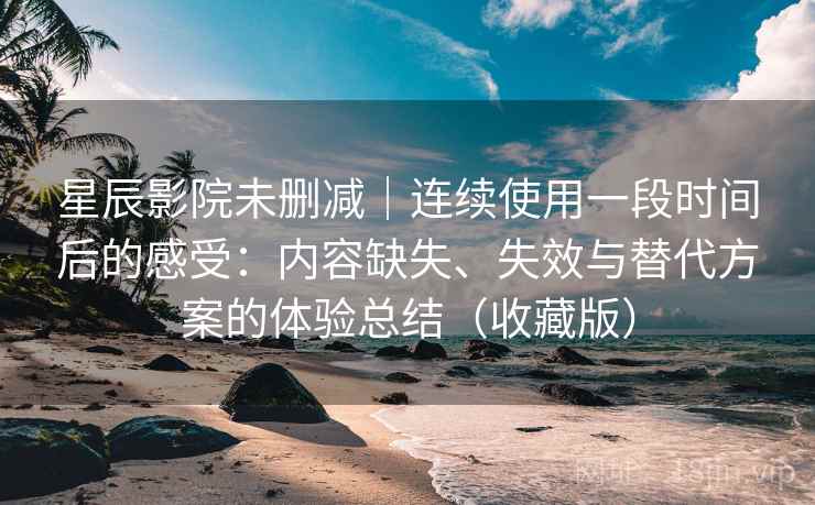 星辰影院未删减|连续使用一段时间后的感受:内容缺失、失效与替代方案的体验总结(收藏版) 星辰影院未删减|连续使用一段时间后的感受:内容缺失、失效与替代方案的体验总结(收藏版)