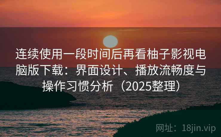 连续使用一段时间后再看柚子影视电脑版下载:界面设计、播放流畅度与操作习惯分析(2025整理) 连续使用一段时间后再看柚子影视电脑版下载:界面设计、播放流畅度与操作习惯分析(2025整理)