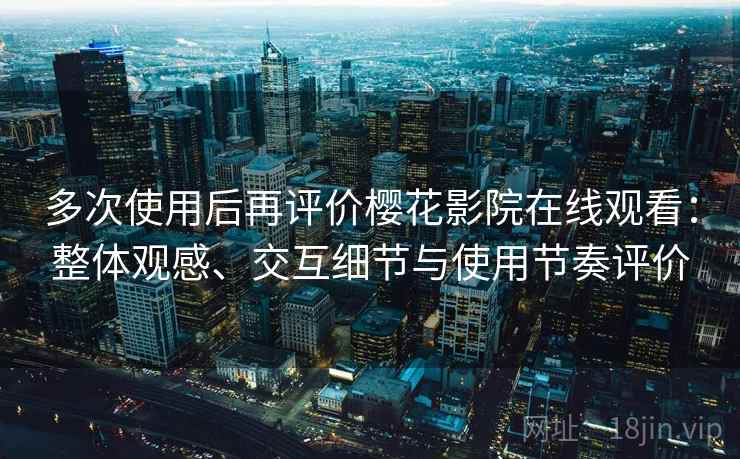 多次使用后再评价樱花影院在线观看：整体观感、交互细节与使用节奏评价
