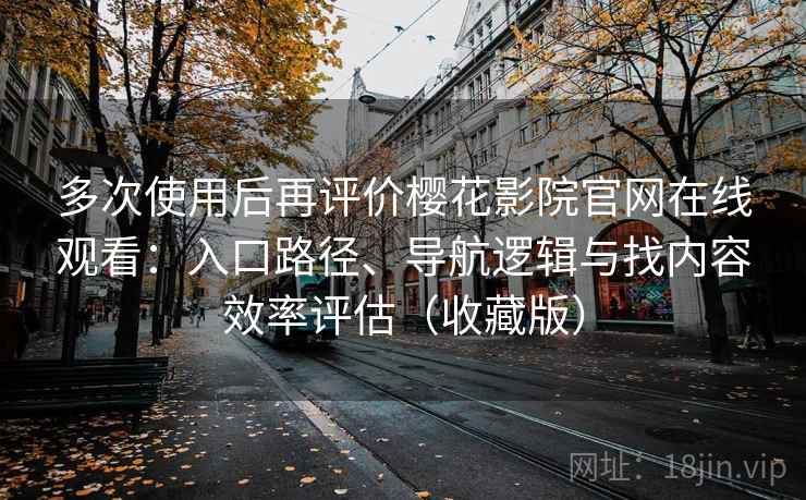 多次使用后再评价樱花影院官网在线观看：入口路径、导航逻辑与找内容效率评估（收藏版）