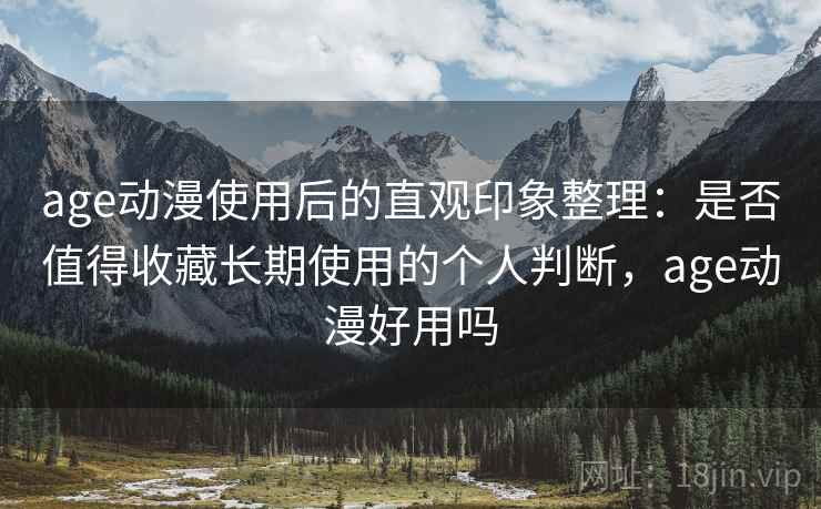 age动漫使用后的直观印象整理：是否值得收藏长期使用的个人判断，age动漫好用吗