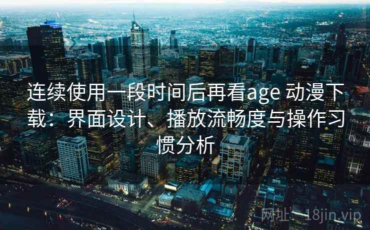 连续使用一段时间后再看age 动漫下载：界面设计、播放流畅度与操作习惯分析