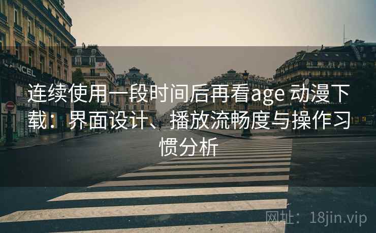 连续使用一段时间后再看age 动漫下载：界面设计、播放流畅度与操作习惯分析