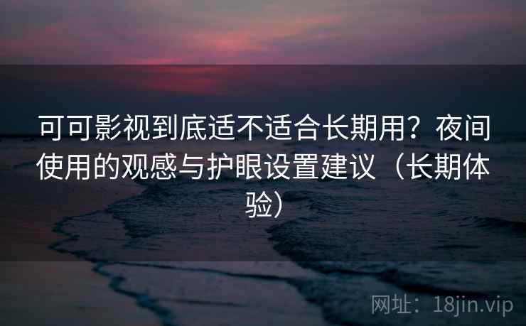 可可影视到底适不适合长期用？夜间使用的观感与护眼设置建议（长期体验）