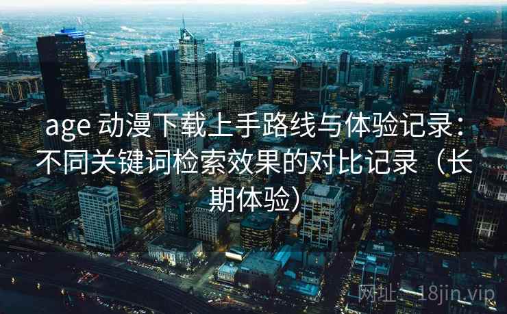 age 动漫下载上手路线与体验记录：不同关键词检索效果的对比记录（长期体验）