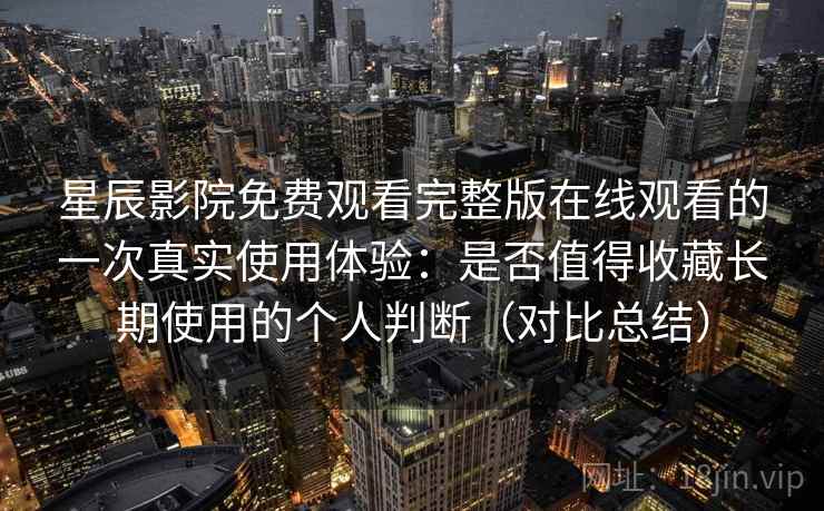 星辰影院免费观看完整版在线观看的一次真实使用体验：是否值得收藏长期使用的个人判断（对比总结）