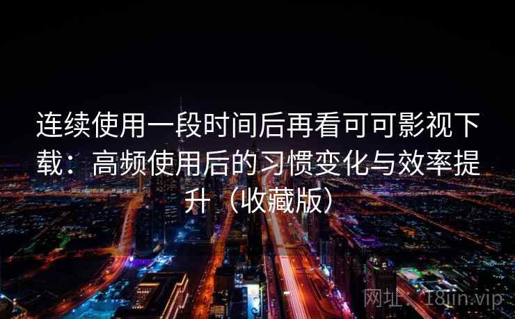 连续使用一段时间后再看可可影视下载：高频使用后的习惯变化与效率提升（收藏版）