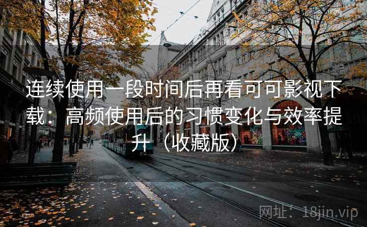 连续使用一段时间后再看可可影视下载：高频使用后的习惯变化与效率提升（收藏版）