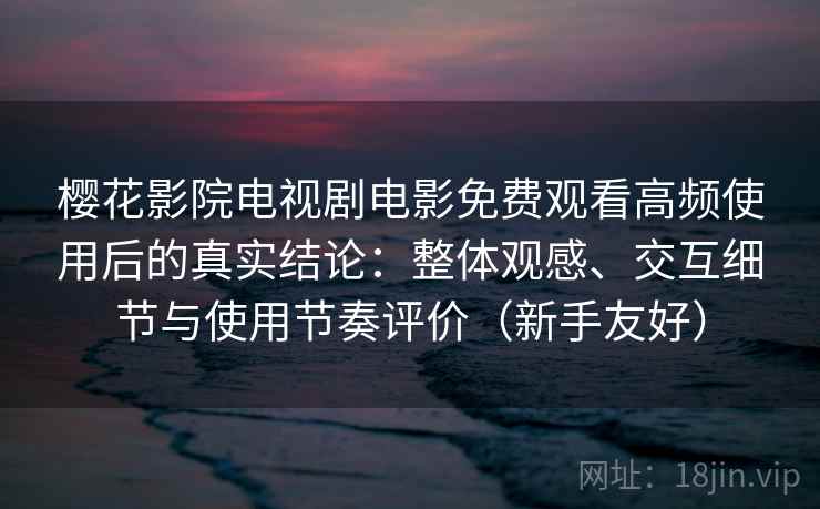 樱花影院电视剧电影免费观看高频使用后的真实结论：整体观感、交互细节与使用节奏评价（新手友好）