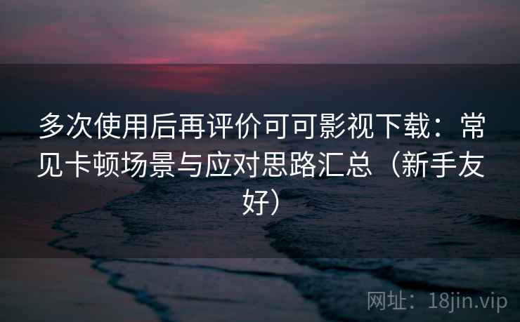 多次使用后再评价可可影视下载：常见卡顿场景与应对思路汇总（新手友好）