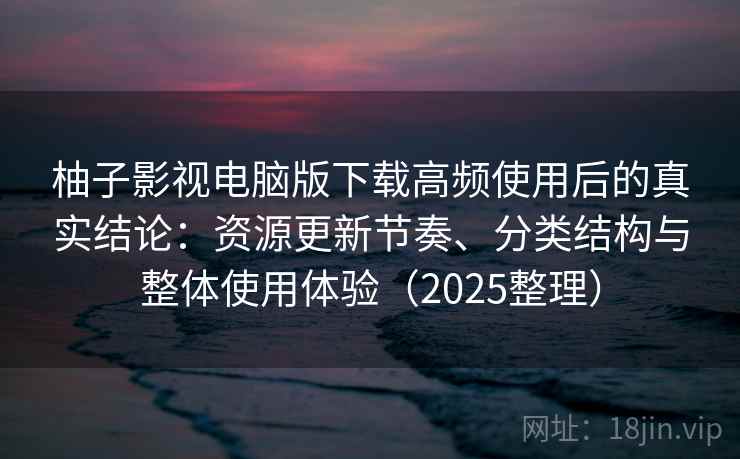 柚子影视电脑版下载高频使用后的真实结论：资源更新节奏、分类结构与整体使用体验（2025整理）
