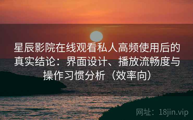 星辰影院在线观看私人高频使用后的真实结论：界面设计、播放流畅度与操作习惯分析（效率向）