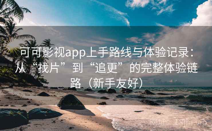 可可影视app上手路线与体验记录：从“找片”到“追更”的完整体验链路（新手友好）