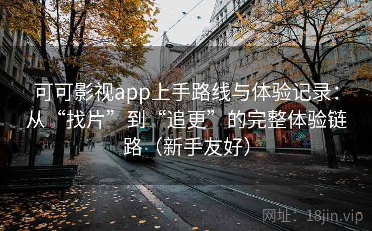 可可影视app上手路线与体验记录：从“找片”到“追更”的完整体验链路（新手友好）