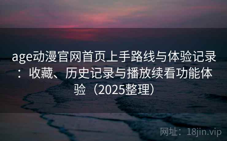 age动漫官网首页上手路线与体验记录：收藏、历史记录与播放续看功能体验（2025整理）