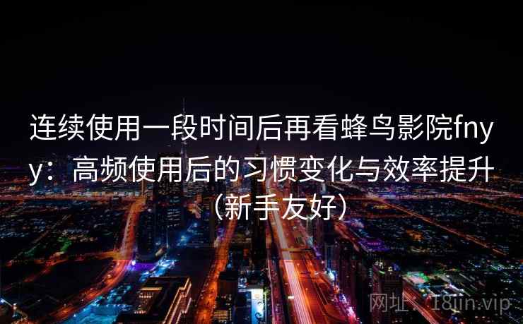连续使用一段时间后再看蜂鸟影院fnyy:高频使用后的习惯变化与效率提升(新手友好) 连续使用一段时间后再看蜂鸟影院fnyy:高频使用后的习惯变化与效率提升(新手友好)