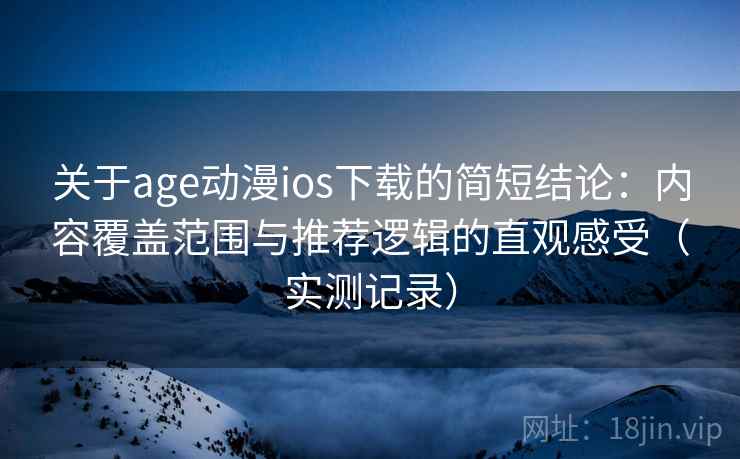 关于age动漫ios下载的简短结论:内容覆盖范围与推荐逻辑的直观感受(实测记录) 关于age动漫ios下载的简短结论:内容覆盖范围与推荐逻辑的直观感受(实测记录)