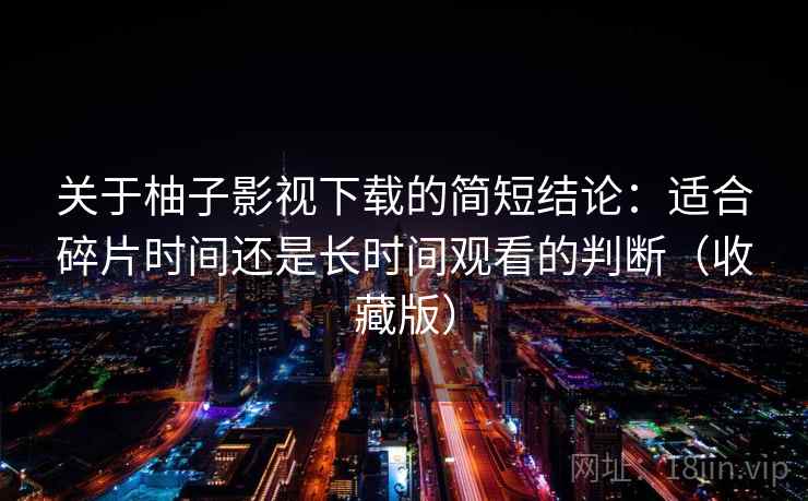 关于柚子影视下载的简短结论:适合碎片时间还是长时间观看的判断(收藏版) 关于柚子影视下载的简短结论:适合碎片时间还是长时间观看的判断(收藏版)