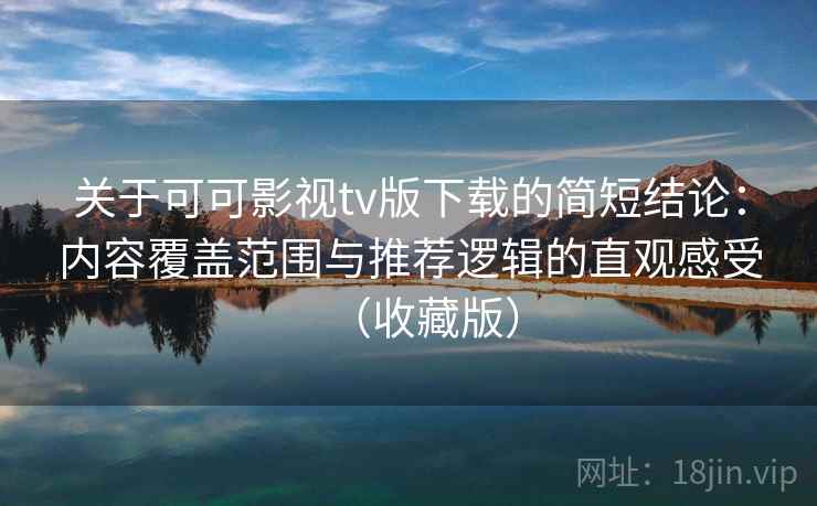 关于可可影视tv版下载的简短结论:内容覆盖范围与推荐逻辑的直观感受(收藏版) 关于可可影视tv版下载的简短结论:内容覆盖范围与推荐逻辑的直观感受(收藏版)