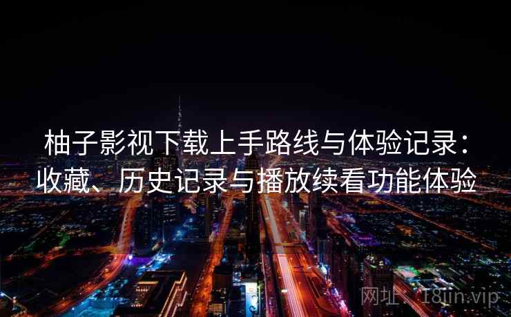 柚子影视下载上手路线与体验记录:收藏、历史记录与播放续看功能体验 柚子影视下载上手路线与体验记录:收藏、历史记录与播放续看功能体验
