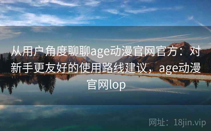 从用户角度聊聊age动漫官网官方:对新手更友好的使用路线建议,age动漫官网lop 从用户角度聊聊age动漫官网官方:对新手更友好的使用路线建议,age动漫官网lop
